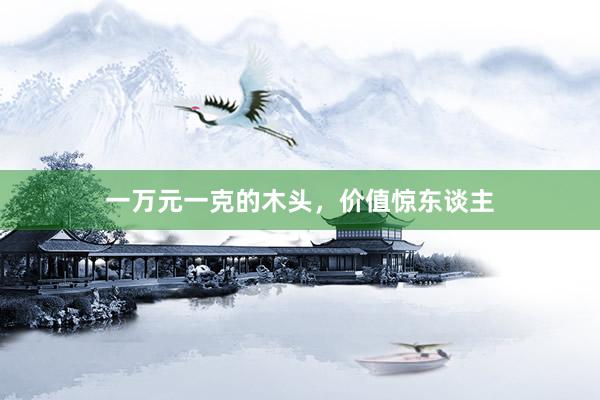 一万元一克的木头,价值惊东谈主