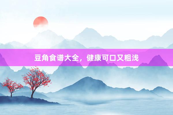 豆角食谱大全，健康可口又粗浅